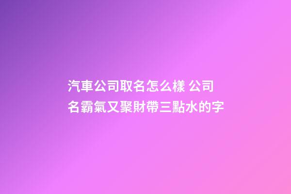 汽車公司取名怎么樣 公司名霸氣又聚財帶三點水的字-第1張-公司起名-玄機派